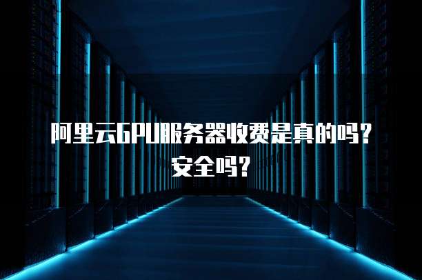 阿里云GPU服务器收费是真的吗?安全吗?