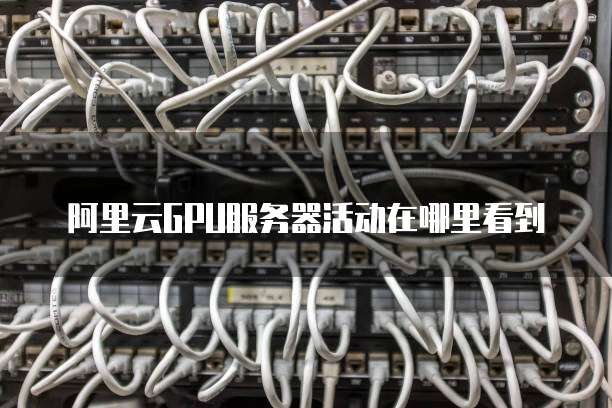 阿里云GPU服务器活动在哪里看到