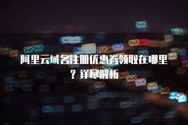 阿里云域名注册优惠券领取在哪里？详尽解析