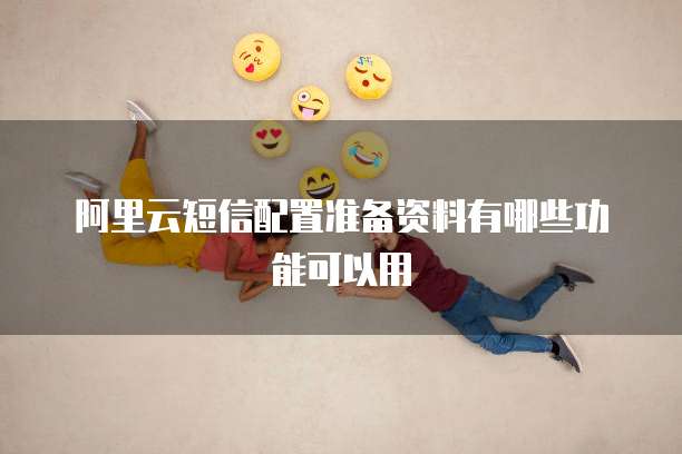阿里云短信配置准备资料有哪些功能可以用
