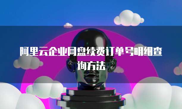 阿里云企业网盘续费订单号明细查询方法