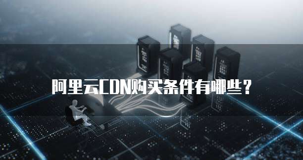 阿里云CDN购买条件有哪些?