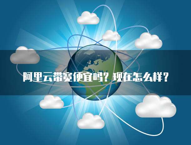 阿里云带宽便宜吗?现在怎么样?