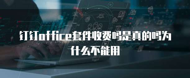 钉钉office套件收费吗是真的吗为什么不能用