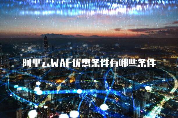 阿里云WAF优惠条件有哪些条件