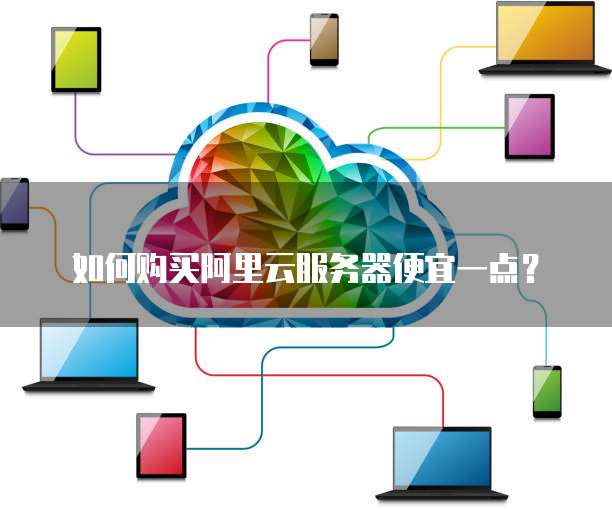如何购买阿里云服务器便宜一点?