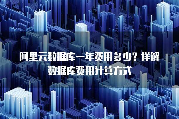 阿里云数据库一年费用多少?详解数据库费用计算方式