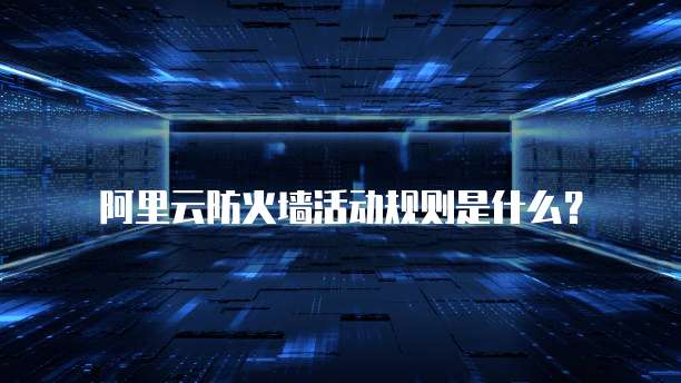阿里云防火墙活动规则是什么?