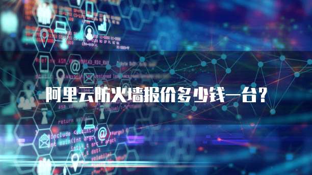 阿里云防火墙报价多少钱一台？