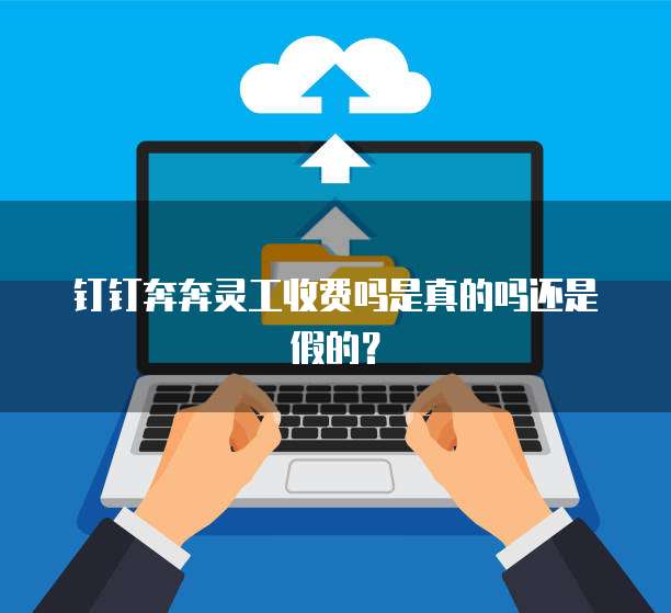钉钉奔奔灵工收费吗是真的吗还是假的?