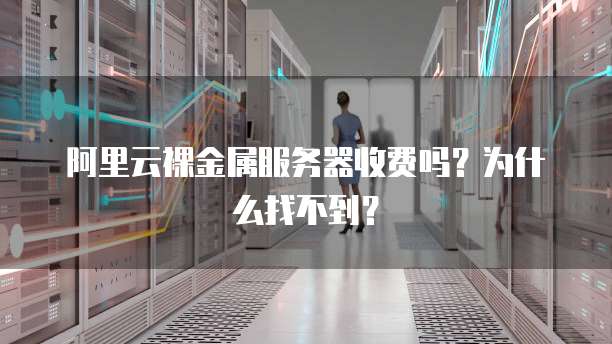 阿里云裸金属服务器收费吗?为什么找不到?