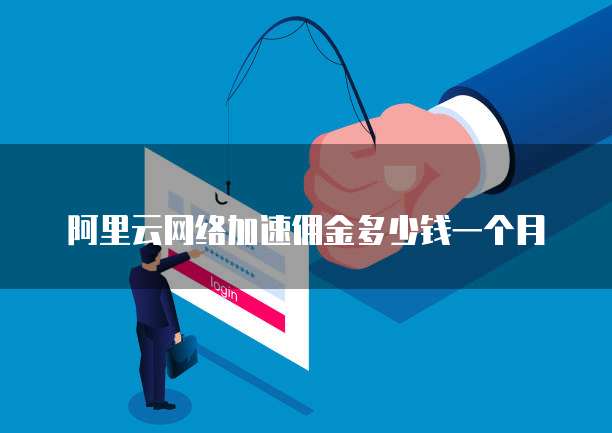 阿里云网络加速佣金多少钱一个月