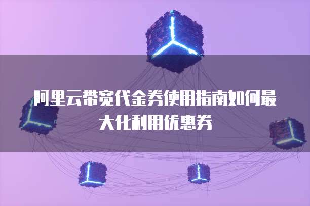阿里云带宽代金券使用指南如何最大化利用优惠券