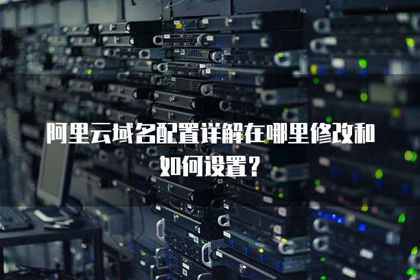 阿里云域名配置详解在哪里修改和如何设置?
