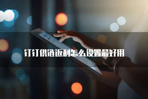 钉钉供链返利怎么设置最好用