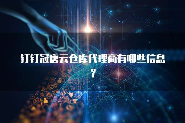 钉钉冠唐云仓库代理商有哪些信息?