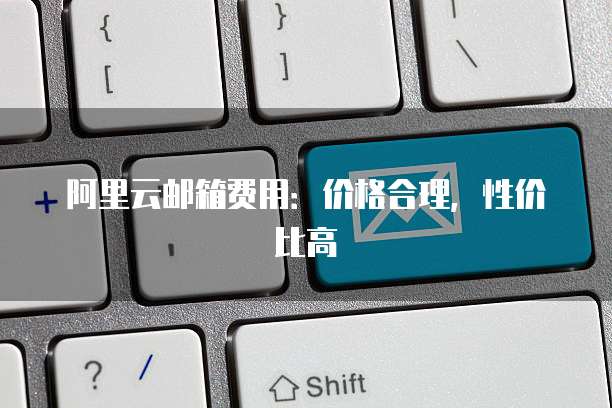 阿里云邮箱费用：价格合理，性价比高