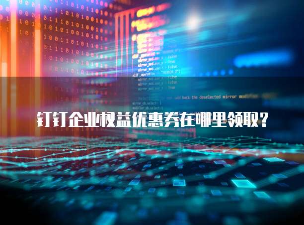 钉钉企业权益优惠券在哪里领取?