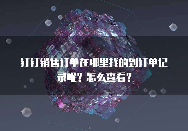 钉钉销售订单在哪里找的到订单记录呢?怎么查看?