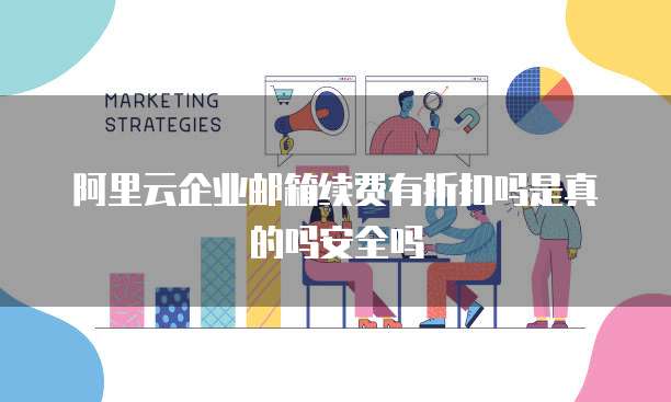 阿里云企业邮箱续费有折扣吗是真的吗安全吗