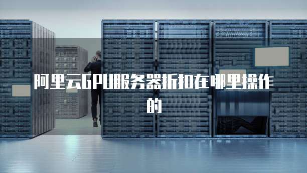 阿里云GPU服务器折扣在哪里操作的