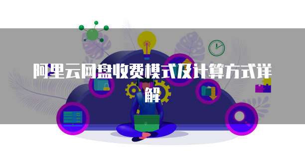 阿里云网盘收费模式及计算方式详解