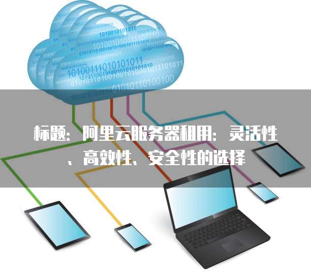 标题:阿里云服务器租用:灵活性、高效性、安全性的选择