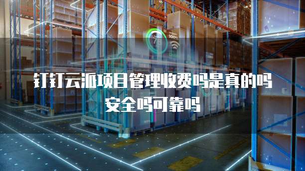 钉钉云派项目管理收费吗是真的吗安全吗可靠吗