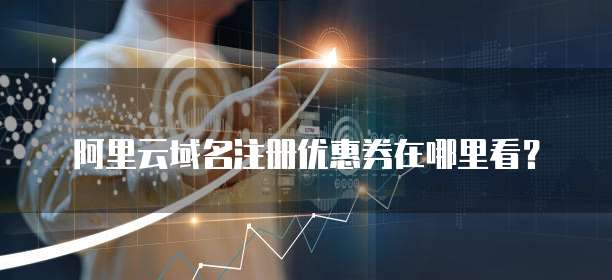 阿里云域名注册优惠券在哪里看？