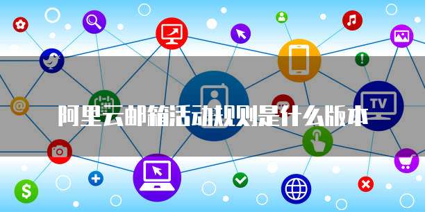 阿里云邮箱活动规则是什么版本