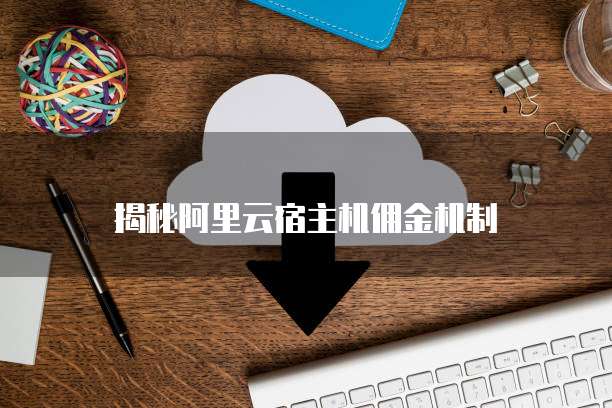 揭秘阿里云宿主机佣金机制