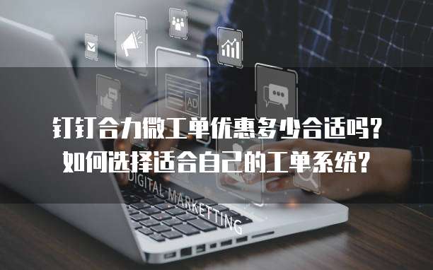 钉钉合力微工单优惠多少合适吗？如何选择适合自己的工单系统？