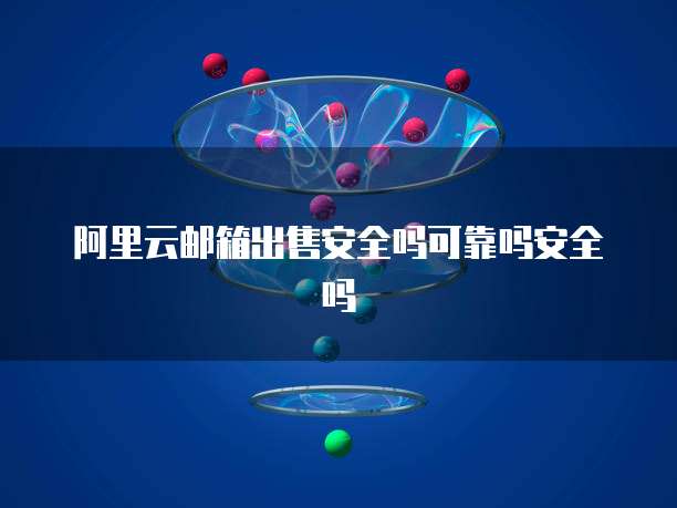阿里云邮箱出售安全吗可靠吗安全吗