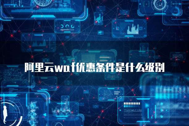 阿里云waf优惠条件是什么级别