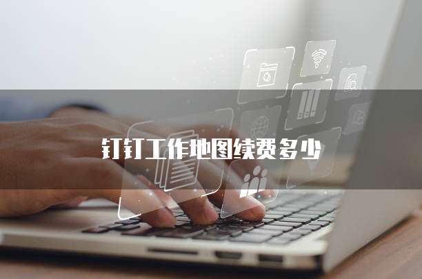 钉钉工作地图续费多少