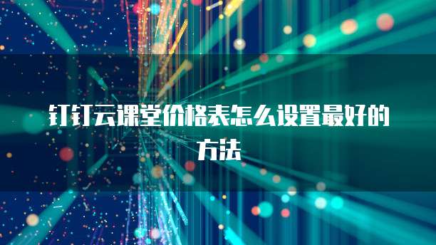 钉钉云课堂价格表怎么设置最好的方法