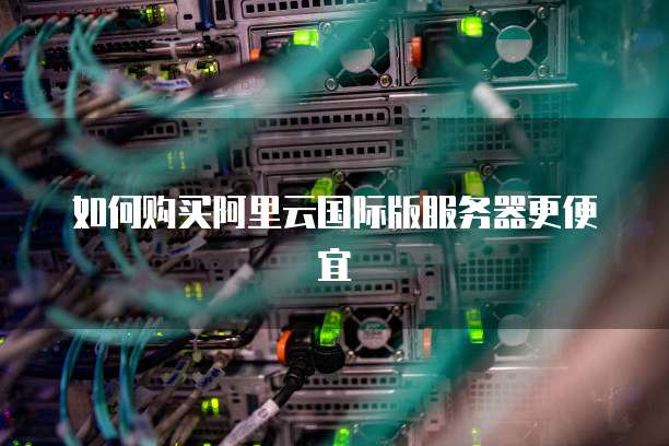 如何购买阿里云国际版服务器更便宜