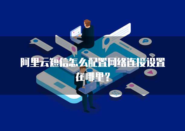 阿里云短信怎么配置网络连接设置在哪里?