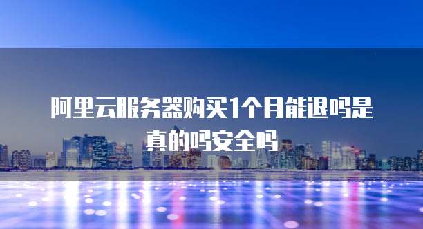 阿里云服务器购买1个月能退吗是真的吗安全吗