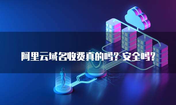 阿里云域名收费真的吗?安全吗?