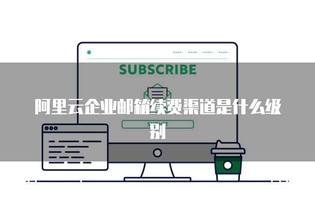 阿里云企业邮箱续费渠道是什么级别