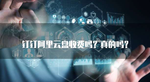 钉钉阿里云盘收费吗?真的吗?