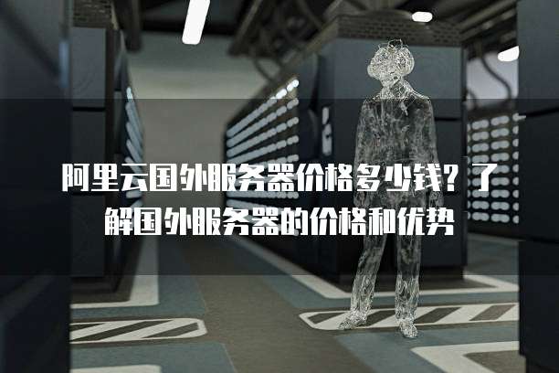 阿里云国外服务器价格多少钱?了解国外服务器的价格和优势