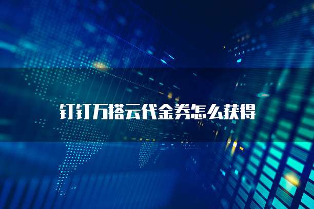 钉钉万搭云代金券怎么获得