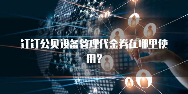钉钉公贝设备管理代金券在哪里使用?