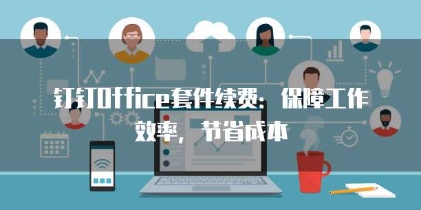 钉钉Office套件续费：保障工作效率，节省成本