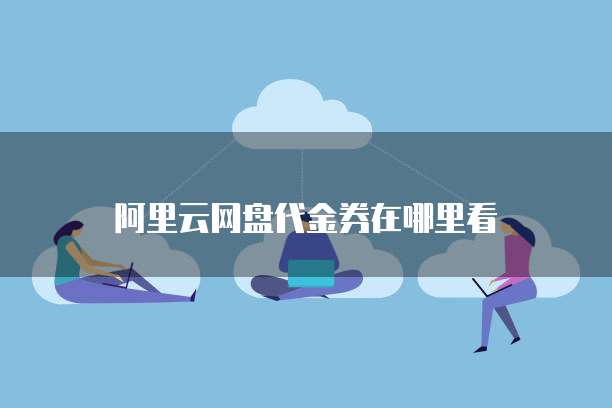 阿里云网盘代金券在哪里看