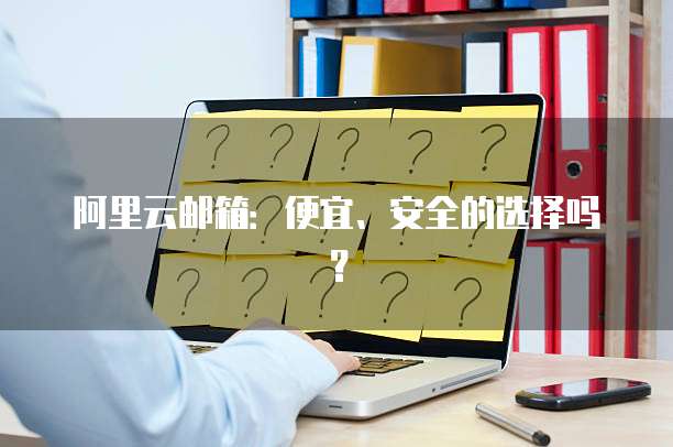 阿里云邮箱:便宜、安全的选择吗?
