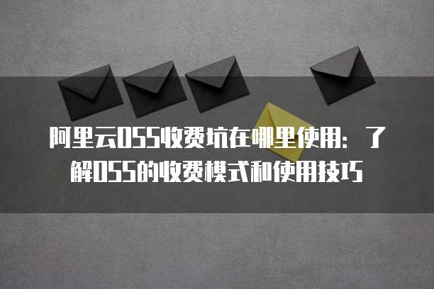 阿里云OSS收费坑在哪里使用:了解OSS的收费模式和使用技巧
