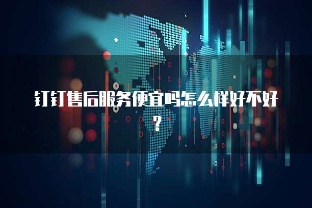 钉钉售后服务便宜吗怎么样好不好?